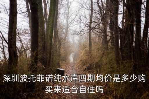深圳波托菲諾純水岸四期均價是多少購買來適合自住嗎