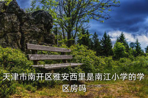 天津市南開區雅安西里是南江小學的學區房嗎