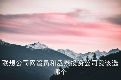 聯想公司網管員和丞泰投資公司我該選哪個