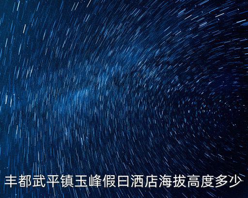 重慶市豐都縣武平鎮歌收，豐都武平鎮玉峰假曰灑店海拔高度多少