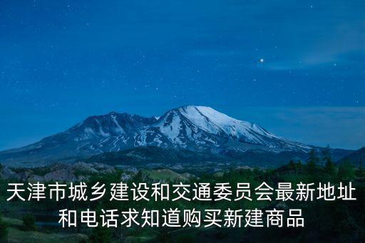 天津市城鄉(xiāng)建設(shè)和交通委員會(huì)最新地址和電話求知道購買新建商品