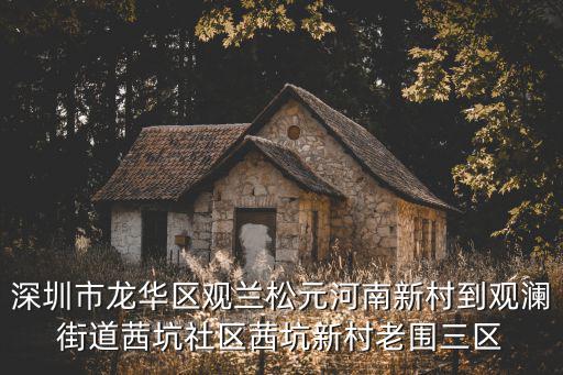 深圳市龍華區觀蘭松元河南新村到觀瀾街道茜坑社區茜坑新村老圍三區