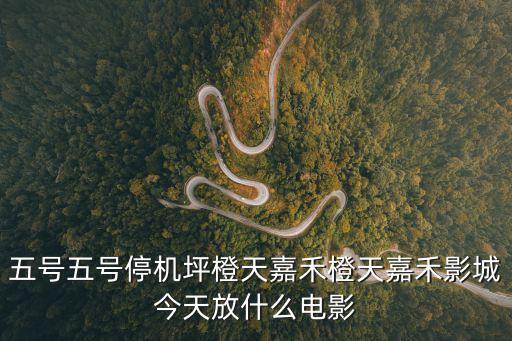五號五號停機坪橙天嘉禾橙天嘉禾影城今天放什么電影