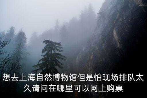 想去上海自然博物館但是怕現(xiàn)場排隊太久請問在哪里可以網(wǎng)上購票