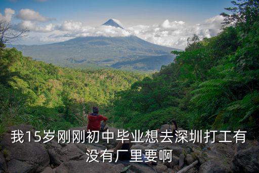 我15歲剛剛初中畢業(yè)想去深圳打工有沒有廠里要啊