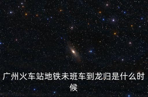 廣州23號線 落實，廣州火車站地鐵未班車到龍歸是什么時候