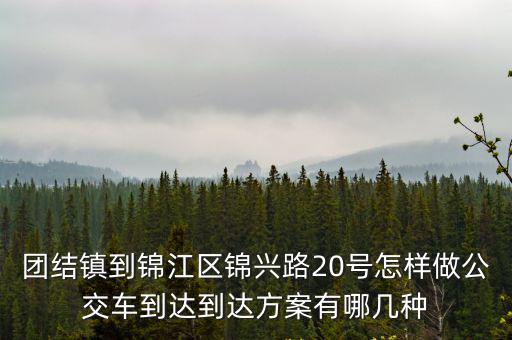團結鎮到錦江區錦興路20號怎樣做公交車到達到達方案有哪幾種
