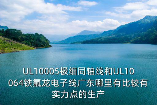 UL10005極細同軸線和UL10064鐵氟龍電子線廣東哪里有比較有實力點的生產