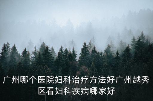 廣州哪個醫院婦科治療方法好廣州越秀區看婦科疾病哪家好