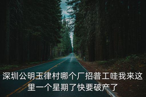 深圳公明玉律村哪個廠招普工哇我來這里一個星期了快要破產了