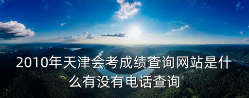 天津市會考網(wǎng)電話，2010年天津會考成績查詢網(wǎng)站是什么有沒有電話查詢
