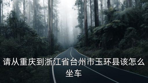 請從重慶到浙江省臺州市玉環縣該怎么坐車