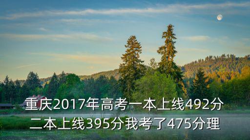 重慶2017年高考一本上線492分二本上線395分我考了475分理