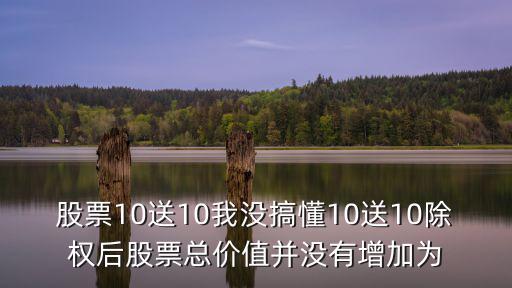 東莞成長和倍增，股票10送10我沒搞懂10送10除權后股票總價值并沒有增加為