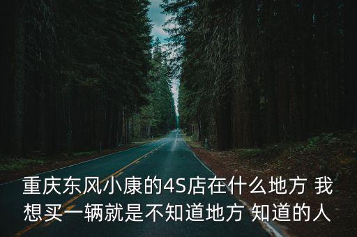 重慶東風(fēng)小康的4S店在什么地方 我想買一輛就是不知道地方 知道的人
