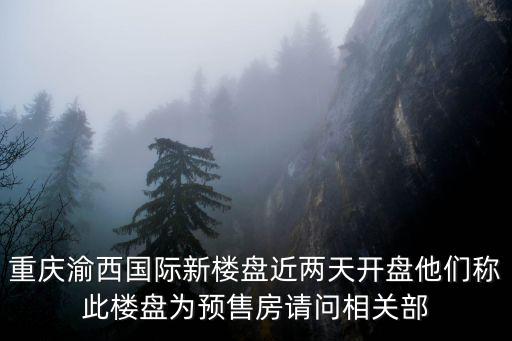 重慶市水投渝西項(xiàng)目，重慶渝西國際新樓盤近兩天開盤他們稱此樓盤為預(yù)售房請問相關(guān)部