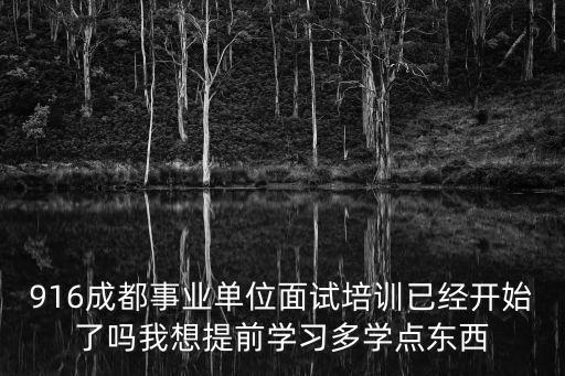 916成都事業單位面試培訓已經開始了嗎我想提前學習多學點東西
