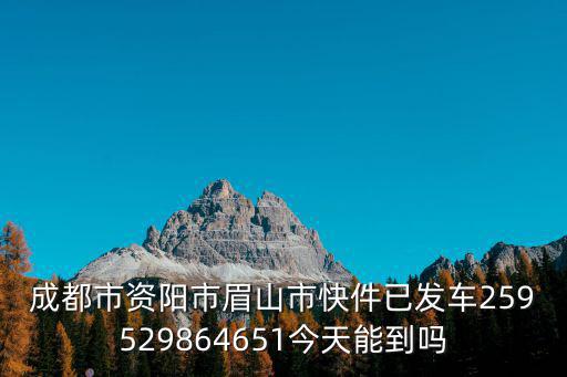 成都市資陽市眉山市快件已發車259529864651今天能到嗎