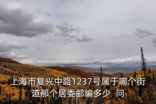 上海市復興中路1237號屬于哪個街道那個居委郵編多少  問
