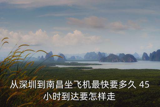 從深圳到南昌坐飛機最快要多久 45小時到達要怎樣走