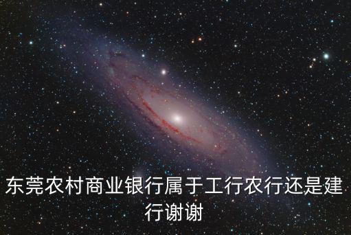 東莞農(nóng)村商業(yè)銀行屬于工行農(nóng)行還是建行謝謝