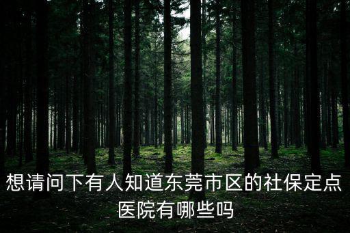想請問下有人知道東莞市區的社保定點醫院有哪些嗎