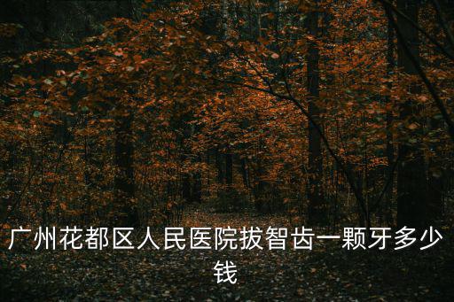 廣州花都區人民醫院拔智齒一顆牙多少錢