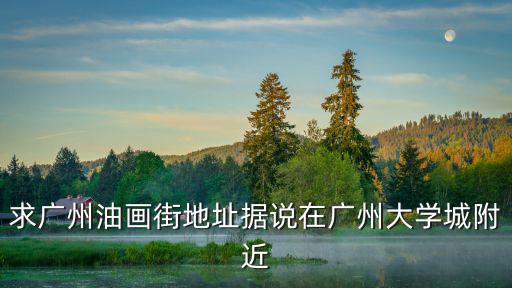 求廣州油畫(huà)街地址據(jù)說(shuō)在廣州大學(xué)城附近