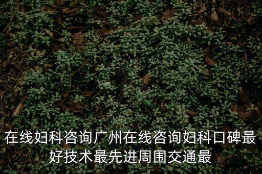 在線婦科咨詢廣州在線咨詢婦科口碑最好技術最先進周圍交通最