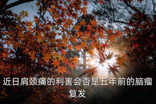 近日肩頸痛的利害會否是五年前的腦瘤復(fù)發(fā)