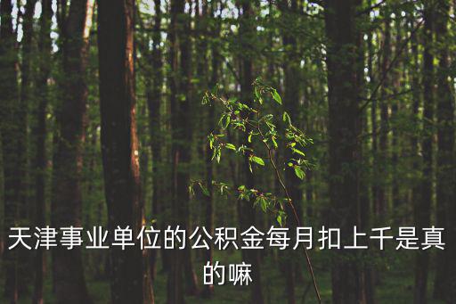 天津事業單位的公積金每月扣上千是真的嘛