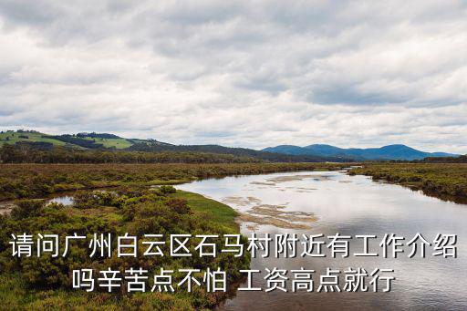 請問廣州白云區石馬村附近有工作介紹嗎辛苦點不怕 工資高點就行
