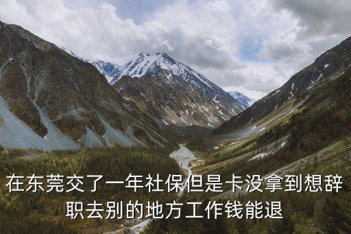 在東莞交了一年社保但是卡沒拿到想辭職去別的地方工作錢能退