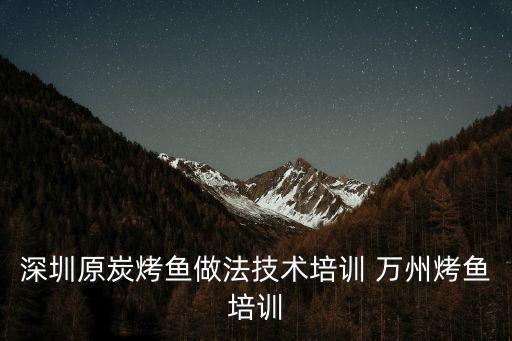 深圳原炭烤魚做法技術培訓 萬州烤魚培訓