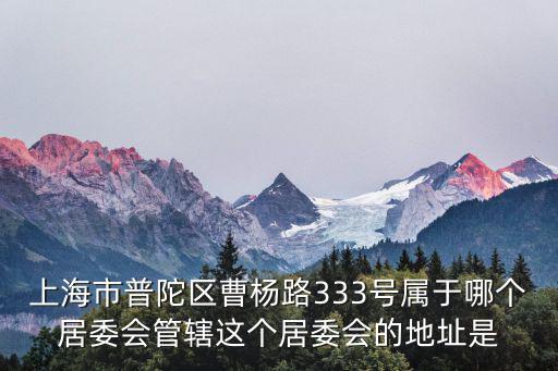上海市普陀區曹楊路333號屬于哪個居委會管轄這個居委會的地址是