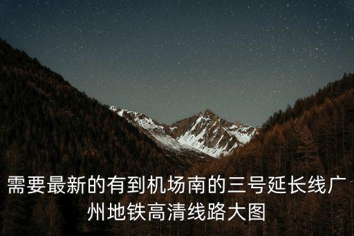 需要最新的有到機場南的三號延長線廣州地鐵高清線路大圖