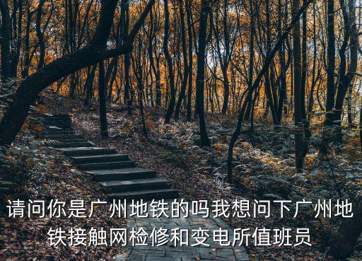 請問你是廣州地鐵的嗎我想問下廣州地鐵接觸網檢修和變電所值班員