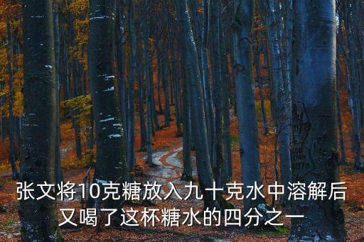 張文將10克糖放入九十克水中溶解后又喝了這杯糖水的四分之一