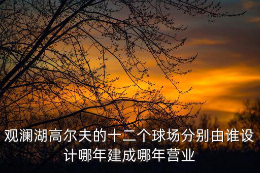觀瀾湖高爾夫的十二個(gè)球場(chǎng)分別由誰(shuí)設(shè)計(jì)哪年建成哪年?duì)I業(yè)