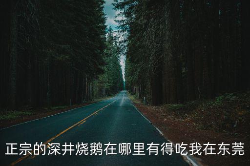 東莞燒鵝哪家最好吃，正宗的深井燒鵝在哪里有得吃我在東莞