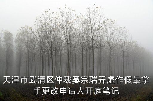 天津市武清區仲裁竇宗瑞弄虛作假最拿手更改申請人開庭筆記