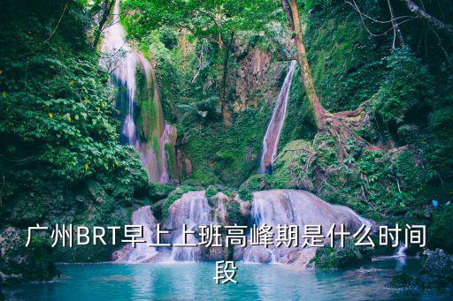 廣州BRT早上上班高峰期是什么時間段