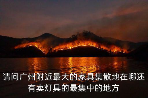 請問廣州附近最大的家具集散地在哪還有賣燈具的最集中的地方