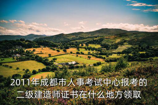 2011年成都市人事考試中心報(bào)考的二級(jí)建造師證書在什么地方領(lǐng)取
