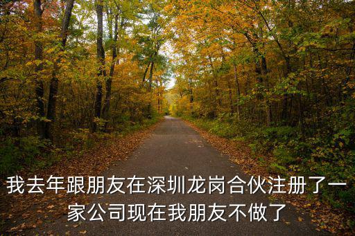 我去年跟朋友在深圳龍崗合伙注冊了一家公司現在我朋友不做了