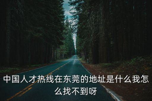 中國人才熱線在東莞的地址是什么我怎么找不到呀