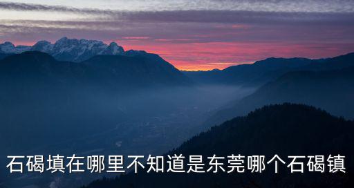 石碣填在哪里不知道是東莞哪個石碣鎮