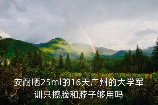 安耐曬25ml的16天廣州的大學(xué)軍訓(xùn)只擦臉和脖子夠用嗎