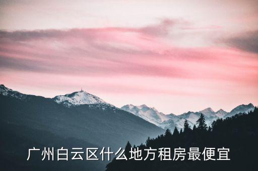 廣州白云石湖租房，廣州白云區什么地方租房最便宜