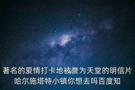 著名的愛情打卡地被譽為天堂的明信片哈爾施塔特小鎮你想去嗎百度知
